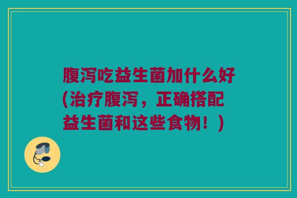 腹泻吃益生菌加什么好(治疗腹泻，正确搭配益生菌和这些食物！)