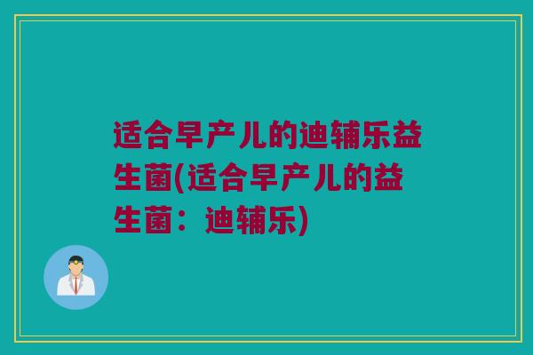 适合早产儿的迪辅乐益生菌(适合早产儿的益生菌：迪辅乐)