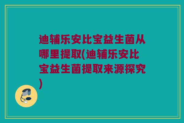 迪辅乐安比宝益生菌从哪里提取(迪辅乐安比宝益生菌提取来源探究)