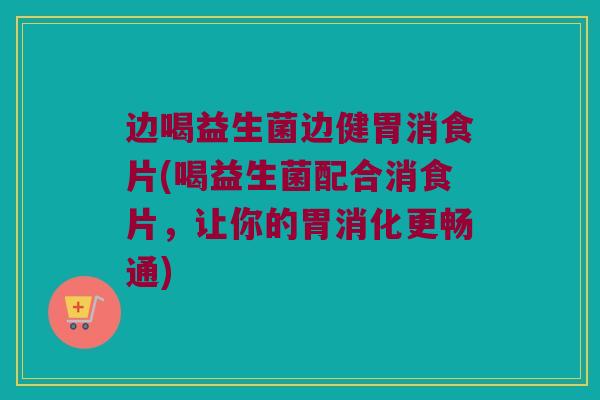 边喝益生菌边健胃消食片(喝益生菌配合消食片，让你的胃消化更畅通)