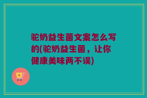 驼奶益生菌文案怎么写的(驼奶益生菌，让你健康美味两不误)