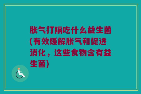 胀气打隔吃什么益生菌(有效缓解胀气和促进消化，这些食物含有益生菌)