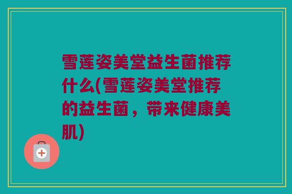 雪莲姿美堂益生菌推荐什么(雪莲姿美堂推荐的益生菌，带来健康美肌)