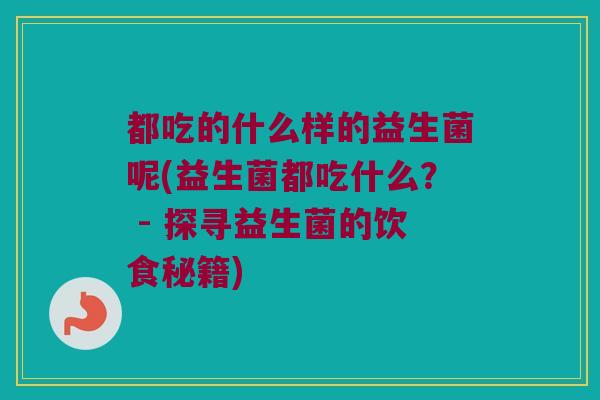 都吃的什么样的益生菌呢(益生菌都吃什么？ - 探寻益生菌的饮食秘籍)