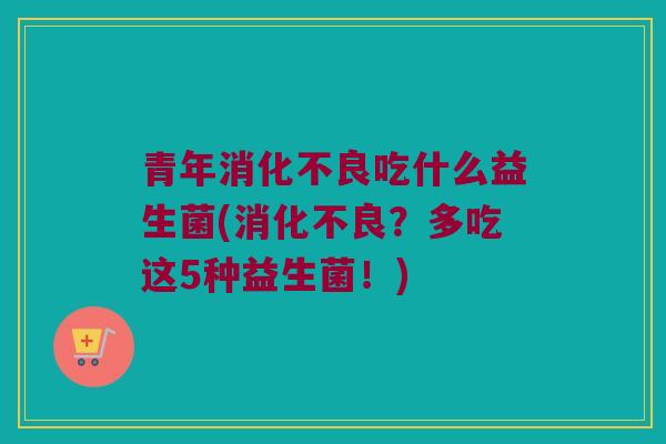 青年消化不良吃什么益生菌(消化不良？多吃这5种益生菌！)