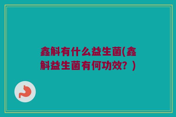 鑫斛有什么益生菌(鑫斛益生菌有何功效？)