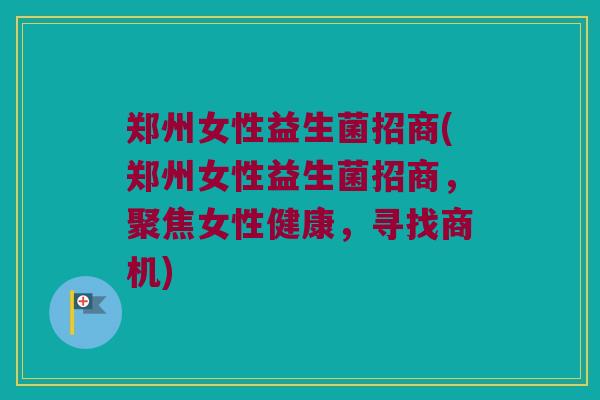 郑州女性益生菌招商(郑州女性益生菌招商,聚焦女性健康,寻找商机) 郑州女性益生菌招商(郑州女性益生菌招商,聚焦女性健康,寻找商机)