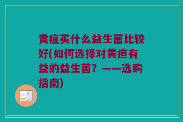 黄疸买什么益生菌比较好(如何选择对黄疸有益的益生菌？——选购指南)