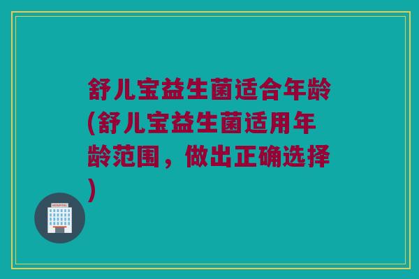 舒儿宝益生菌适合年龄(舒儿宝益生菌适用年龄范围，做出正确选择)
