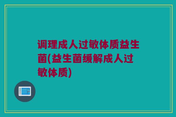调理成人过敏体质益生菌(益生菌缓解成人过敏体质)