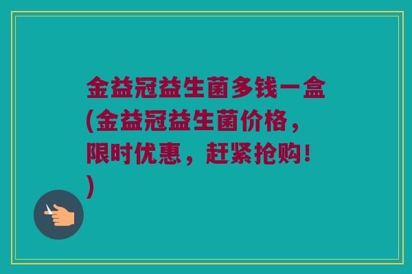 金益冠益生菌多钱一盒(金益冠益生菌价格，限时优惠，赶紧抢购！)