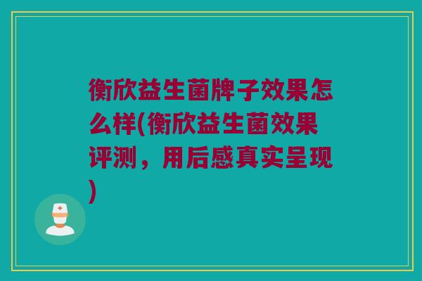 衡欣益生菌牌子效果怎么样(衡欣益生菌效果评测，用后感真实呈现)