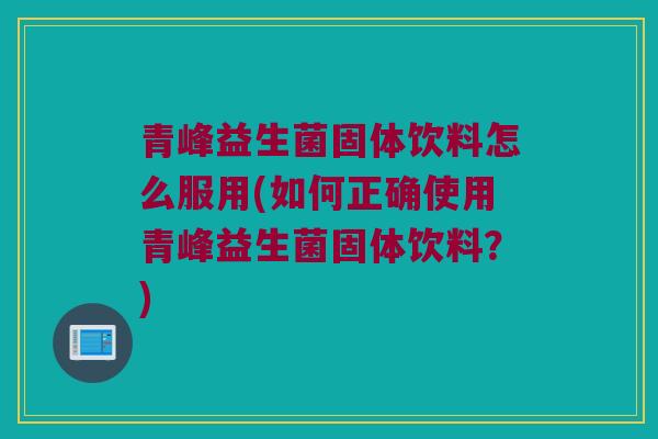 青峰益生菌固体饮料怎么服用(如何正确使用青峰益生菌固体饮料？)