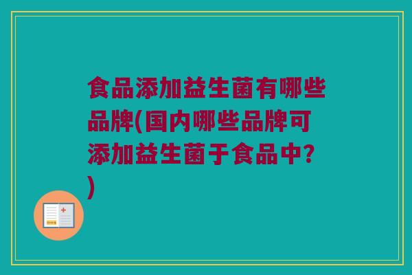 食品添加益生菌有哪些品牌(国内哪些品牌可添加益生菌于食品中？)