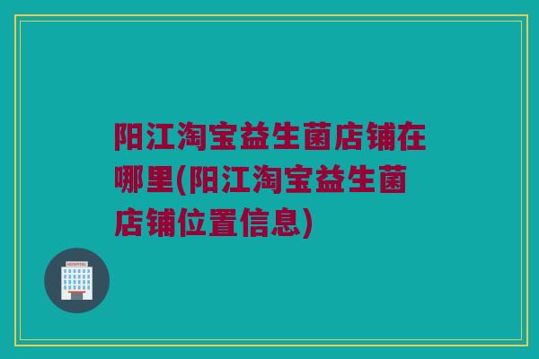阳江淘宝益生菌店铺在哪里(阳江淘宝益生菌店铺位置信息)