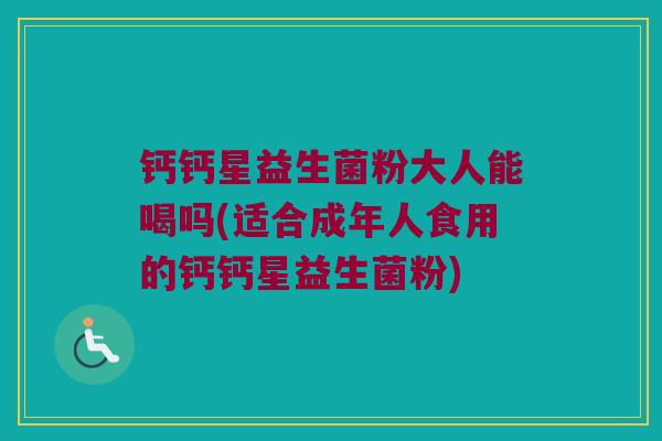 钙钙星益生菌粉大人能喝吗(适合成年人食用的钙钙星益生菌粉)