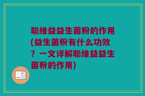 聪维益益生菌粉的作用(益生菌粉有什么功效？一文详解聪维益益生菌粉的作用)