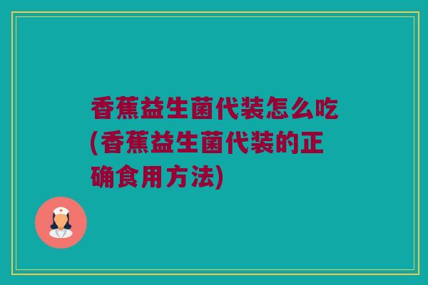 香蕉益生菌代装怎么吃(香蕉益生菌代装的正确食用方法)