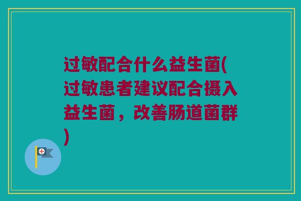 过敏配合什么益生菌(过敏患者建议配合摄入益生菌，改善肠道菌群)