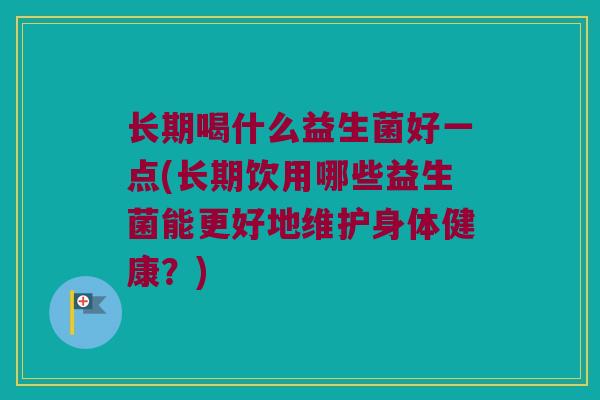 长期喝什么益生菌好一点(长期饮用哪些益生菌能更好地维护身体健康？)