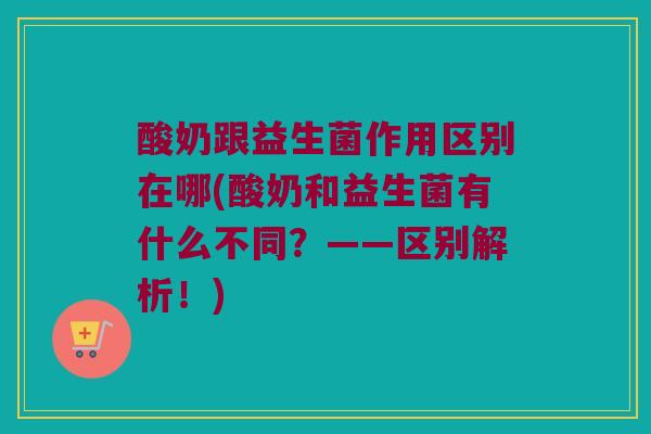 酸奶跟益生菌作用区别在哪(酸奶和益生菌有什么不同？——区别解析！)