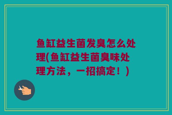 鱼缸益生菌发臭怎么处理(鱼缸益生菌臭味处理方法，一招搞定！)