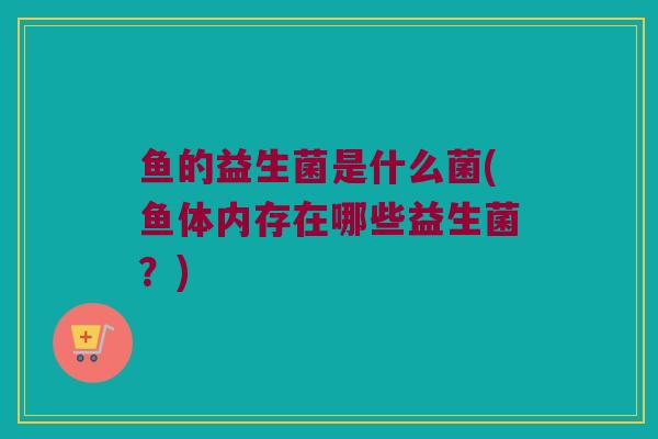 鱼的益生菌是什么菌(鱼体内存在哪些益生菌？)