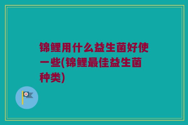 锦鲤用什么益生菌好使一些(锦鲤最佳益生菌种类)