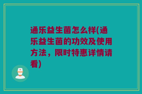 通乐益生菌怎么样(通乐益生菌的功效及使用方法，限时特惠详情请看)