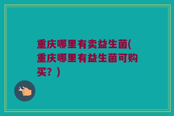 重庆哪里有卖益生菌(重庆哪里有益生菌可购买？)