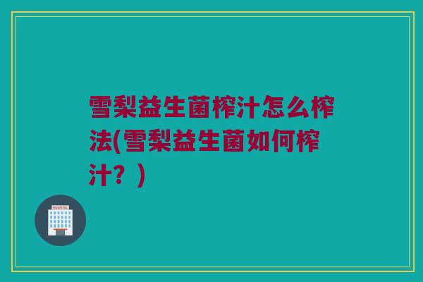 雪梨益生菌榨汁怎么榨法(雪梨益生菌如何榨汁？)