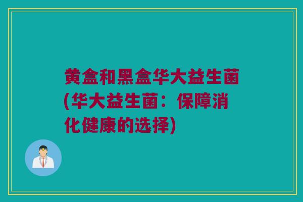 黄盒和黑盒华大益生菌(华大益生菌：保障消化健康的选择)