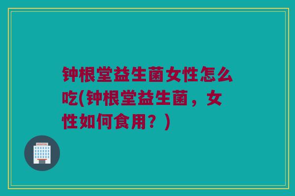 钟根堂益生菌女性怎么吃(钟根堂益生菌，女性如何食用？)