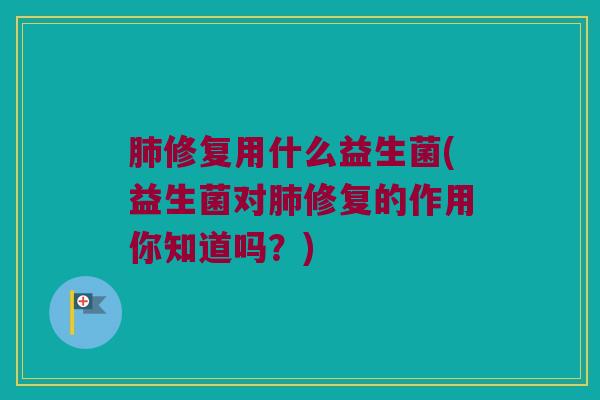 肺修复用什么益生菌(益生菌对肺修复的作用你知道吗？)