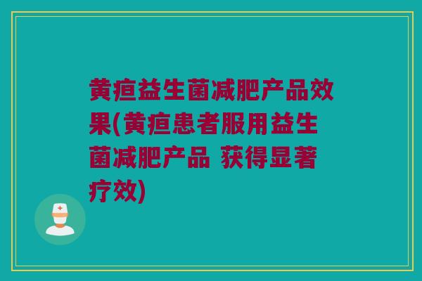 黄疸益生菌减肥产品效果(黄疸患者服用益生菌减肥产品 获得显著疗效)