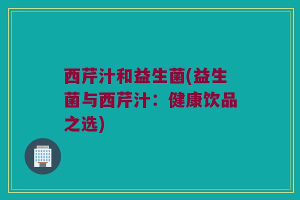 西芹汁和益生菌(益生菌与西芹汁：健康饮品之选)