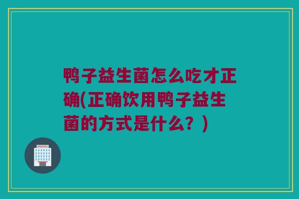 鸭子益生菌怎么吃才正确(正确饮用鸭子益生菌的方式是什么？)