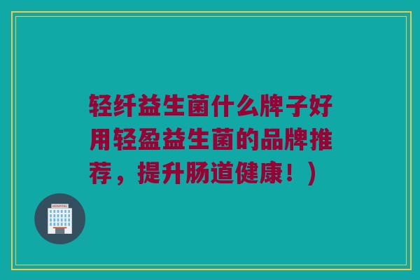 轻纤益生菌什么牌子好用轻盈益生菌的品牌推荐，提升肠道健康！)