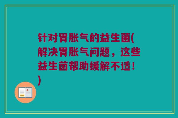 针对胃胀气的益生菌(解决胃胀气问题，这些益生菌帮助缓解不适！)