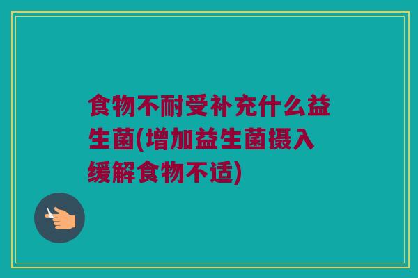食物不耐受补充什么益生菌(增加益生菌摄入缓解食物不适)