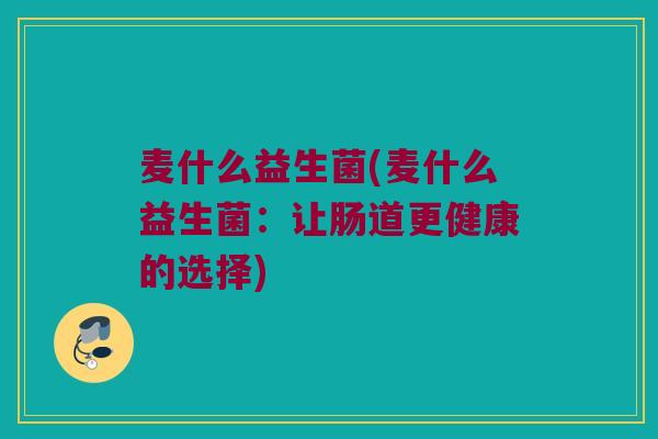 麦什么益生菌(麦什么益生菌:让肠道更健康的选择) 麦什么益生菌(麦什么益生菌:让肠道更健康的选择)
