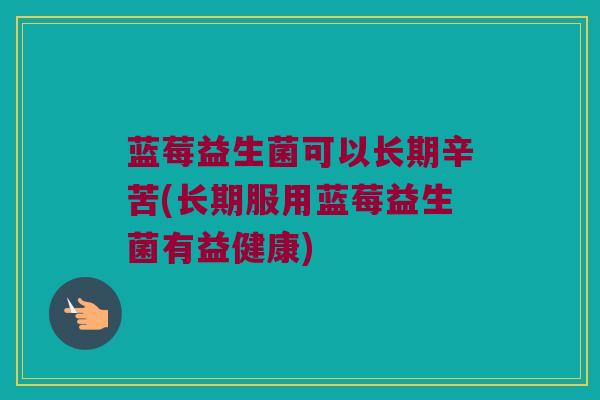 蓝莓益生菌可以长期辛苦(长期服用蓝莓益生菌有益健康)