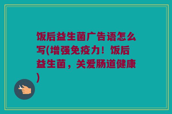 饭后益生菌广告语怎么写(增强力!饭后益生菌,关爱肠道健康) 饭后益生菌广告语怎么写(增强力!饭后益生菌,关爱肠道健康)