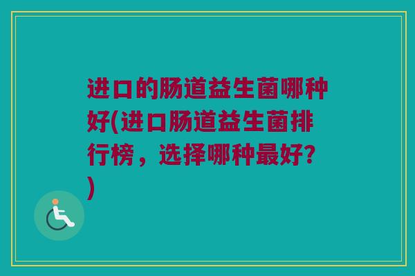 进口的肠道益生菌哪种好(进口肠道益生菌排行榜，选择哪种最好？)