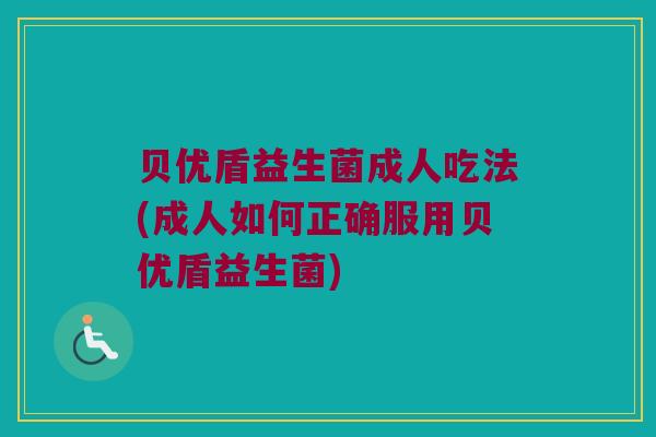 贝优盾益生菌成人吃法(成人如何正确服用贝优盾益生菌)
