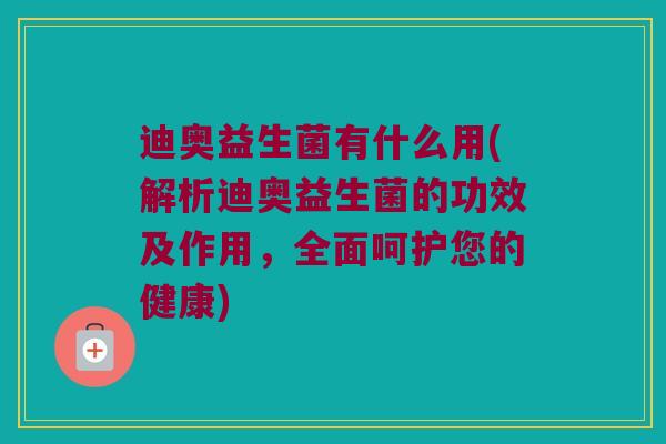 迪奥益生菌有什么用(解析迪奥益生菌的功效及作用，全面呵护您的健康)