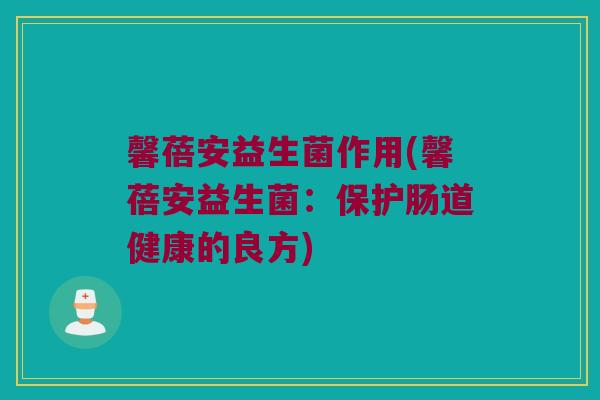 馨蓓安益生菌作用(馨蓓安益生菌：保护肠道健康的良方)