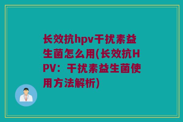 长效抗hpv干扰素益生菌怎么用(长效抗HPV：干扰素益生菌使用方法解析)