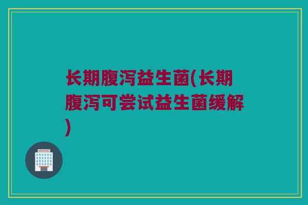 长期腹泻益生菌(长期腹泻可尝试益生菌缓解)