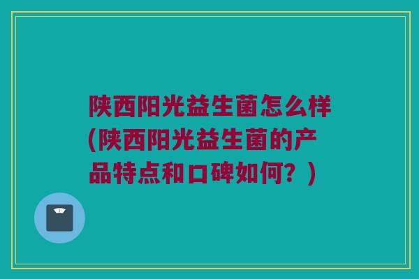 陕西阳光益生菌怎么样(陕西阳光益生菌的产品特点和口碑如何？)